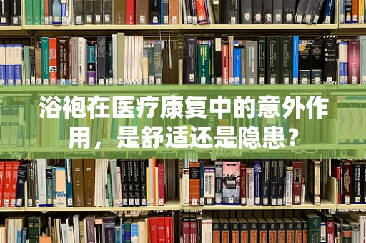 浴袍在医疗康复中的意外作用，是舒适还是隐患？