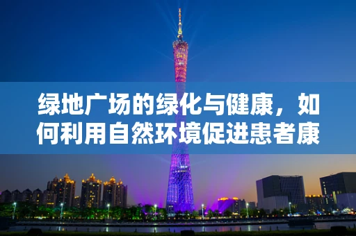 绿地广场的绿化与健康，如何利用自然环境促进患者康复？