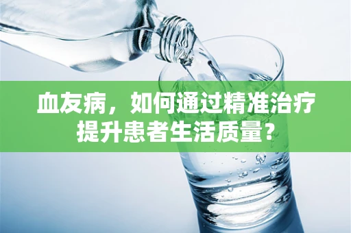 血友病，如何通过精准治疗提升患者生活质量？