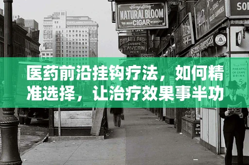 医药前沿挂钩疗法，如何精准选择，让治疗效果事半功倍？