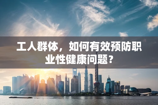 工人群体，如何有效预防职业性健康问题？