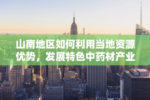 山南地区如何利用当地资源优势，发展特色中药材产业？