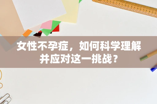 女性不孕症，如何科学理解并应对这一挑战？