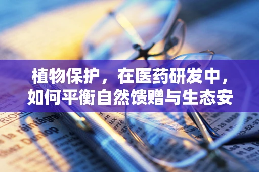 植物保护，在医药研发中，如何平衡自然馈赠与生态安全？