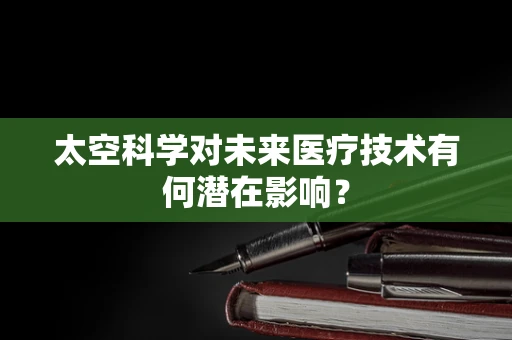 太空科学对未来医疗技术有何潜在影响？