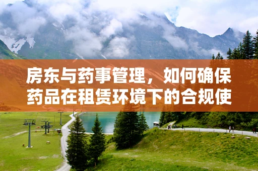房东与药事管理，如何确保药品在租赁环境下的合规使用？