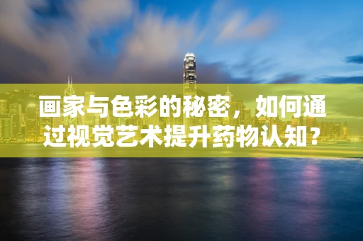 画家与色彩的秘密，如何通过视觉艺术提升药物认知？