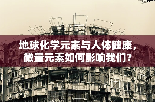 地球化学元素与人体健康，微量元素如何影响我们？