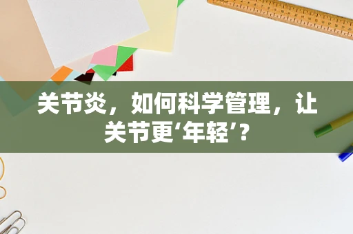 关节炎，如何科学管理，让关节更‘年轻’？