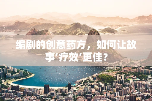 编剧的创意药方，如何让故事‘疗效’更佳？