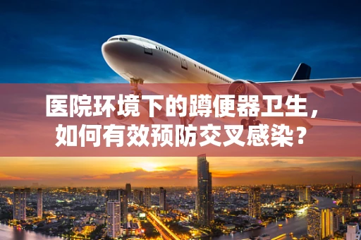 医院环境下的蹲便器卫生，如何有效预防交叉感染？