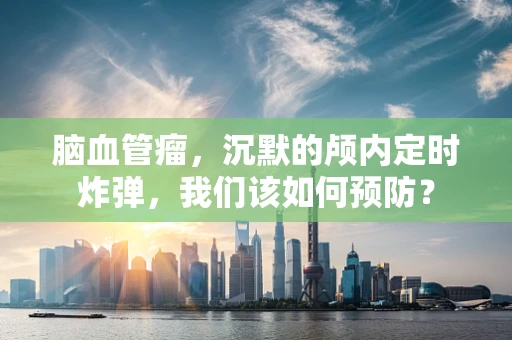 脑血管瘤，沉默的颅内定时炸弹，我们该如何预防？