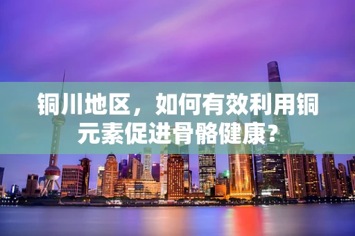 铜川地区，如何有效利用铜元素促进骨骼健康？