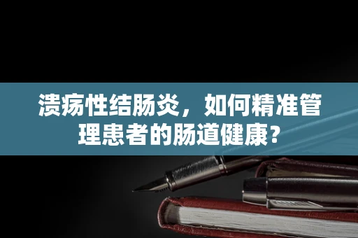 溃疡性结肠炎，如何精准管理患者的肠道健康？