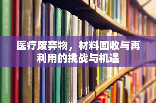 医疗废弃物，材料回收与再利用的挑战与机遇