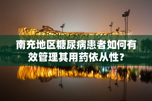 南充地区糖尿病患者如何有效管理其用药依从性？