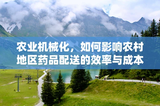 农业机械化，如何影响农村地区药品配送的效率与成本？