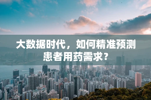 大数据时代，如何精准预测患者用药需求？