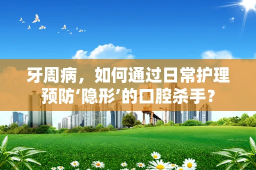 牙周病，如何通过日常护理预防‘隐形’的口腔杀手？