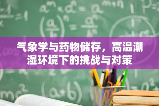 气象学与药物储存，高温潮湿环境下的挑战与对策