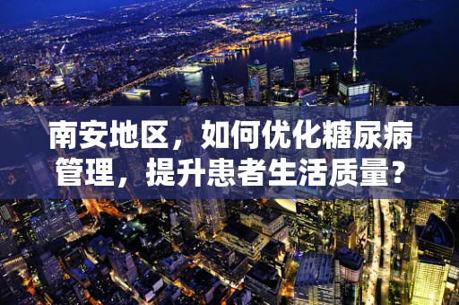 南安地区，如何优化糖尿病管理，提升患者生活质量？