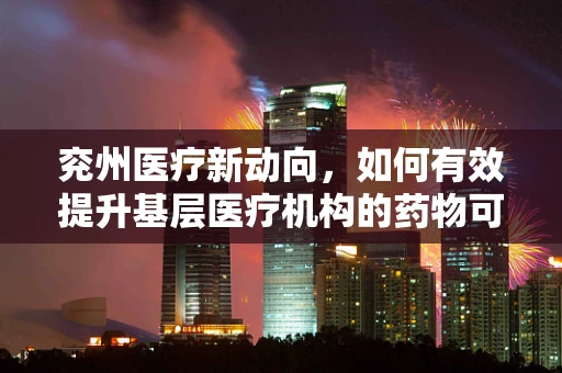兖州医疗新动向，如何有效提升基层医疗机构的药物可及性与患者依从性？