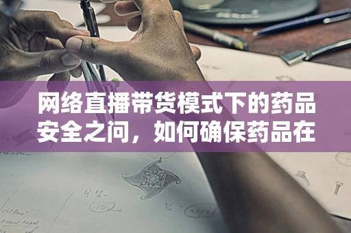 网络直播带货模式下的药品安全之问，如何确保药品在直播中的合规性？
