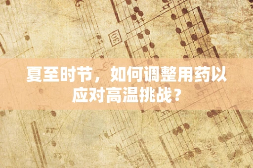 夏至时节，如何调整用药以应对高温挑战？