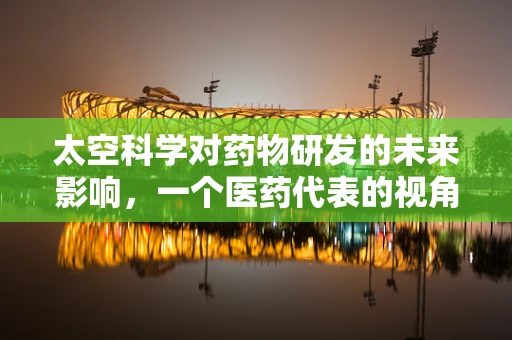 太空科学对药物研发的未来影响，一个医药代表的视角