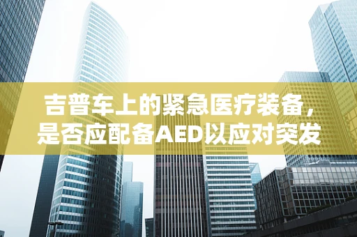 吉普车上的紧急医疗装备，是否应配备AED以应对突发心脏骤停？