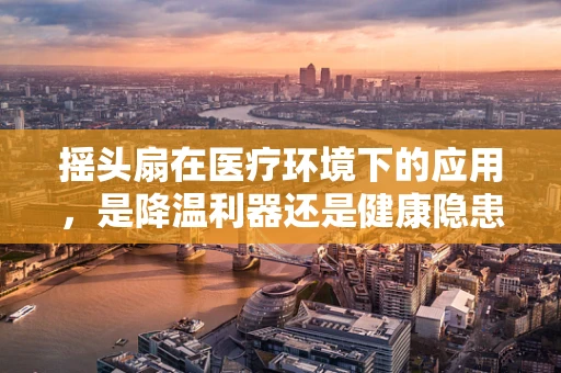 摇头扇在医疗环境下的应用，是降温利器还是健康隐患？