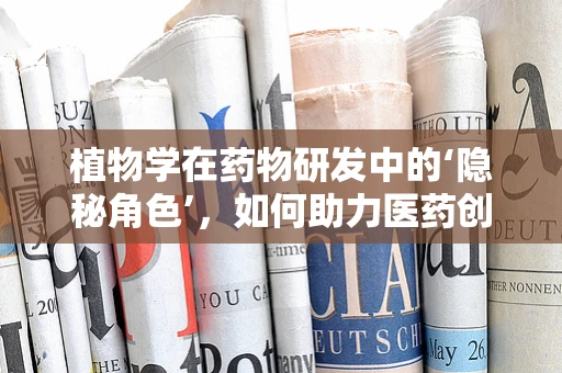 植物学在药物研发中的‘隐秘角色’，如何助力医药创新？