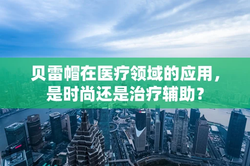 贝雷帽在医疗领域的应用，是时尚还是治疗辅助？