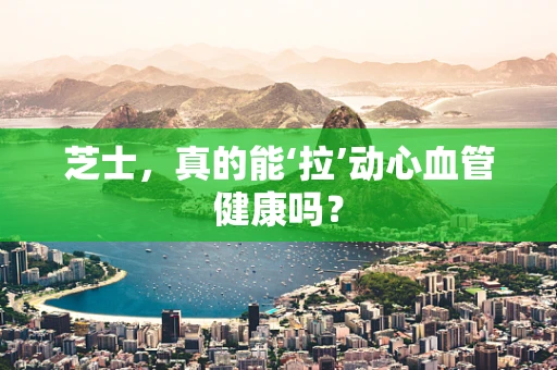 芝士，真的能‘拉’动心血管健康吗？