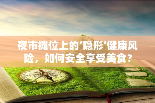 夜市摊位上的‘隐形’健康风险，如何安全享受美食？