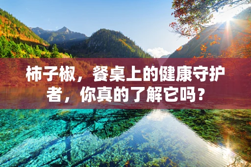 柿子椒，餐桌上的健康守护者，你真的了解它吗？