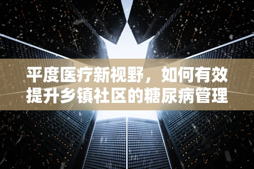 平度医疗新视野，如何有效提升乡镇社区的糖尿病管理效率？