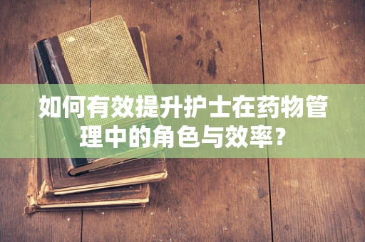 如何有效提升护士在药物管理中的角色与效率？