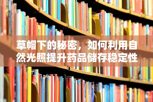 草帽下的秘密，如何利用自然光照提升药品储存稳定性？