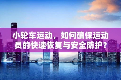 小轮车运动，如何确保运动员的快速恢复与安全防护？