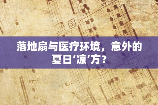 落地扇与医疗环境，意外的夏日‘凉’方？