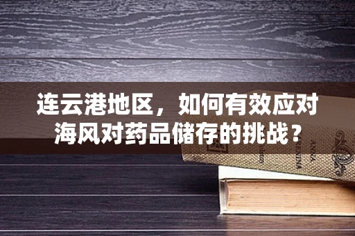 连云港地区，如何有效应对海风对药品储存的挑战？