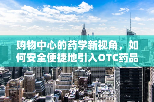 购物中心的药学新视角，如何安全便捷地引入OTC药品？