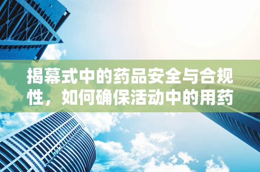 揭幕式中的药品安全与合规性，如何确保活动中的用药安全？
