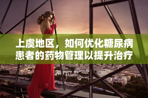 上虞地区，如何优化糖尿病患者的药物管理以提升治疗效果？