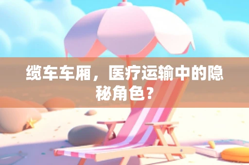 缆车车厢，医疗运输中的隐秘角色？