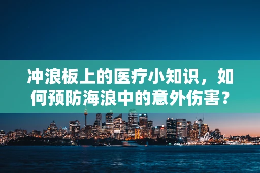 冲浪板上的医疗小知识，如何预防海浪中的意外伤害？