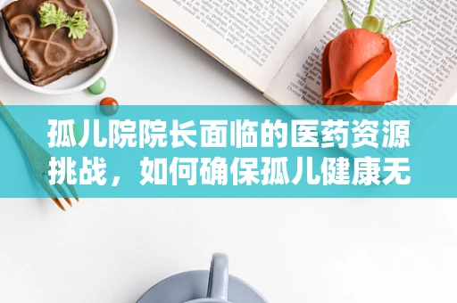 孤儿院院长面临的医药资源挑战，如何确保孤儿健康无虞？