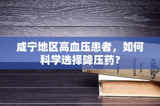 咸宁地区高血压患者，如何科学选择降压药？