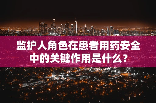 监护人角色在患者用药安全中的关键作用是什么？